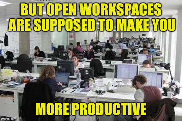 BUT OPEN WORKSPACES ARE SUPPOSED TO MAKE YOU MORE PRODUCTIVE | made w/ Imgflip meme maker