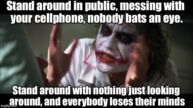 Just Life In The Millennium, I Guess... | Stand around in public, messing with your cellphone, nobody bats an eye. Stand around with nothing just looking around, and everybody loses their minds | image tagged in memes,and everybody loses their minds | made w/ Imgflip meme maker