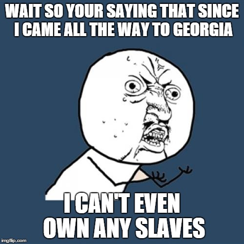 Y U No | WAIT SO YOUR SAYING THAT SINCE I CAME ALL THE WAY TO GEORGIA; I CAN'T EVEN OWN ANY SLAVES | image tagged in memes,y u no | made w/ Imgflip meme maker