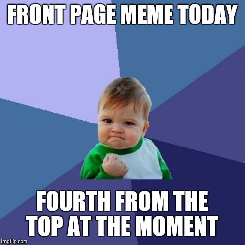 Success Kid | FRONT PAGE MEME TODAY; FOURTH FROM THE TOP AT THE MOMENT | image tagged in memes,success kid | made w/ Imgflip meme maker