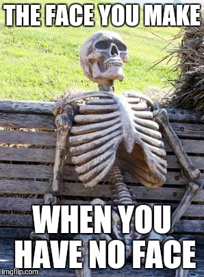 Waiting Skeleton Meme | THE FACE YOU MAKE; WHEN YOU HAVE NO FACE | image tagged in memes,waiting skeleton | made w/ Imgflip meme maker