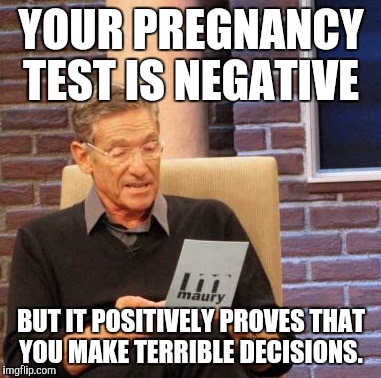 Maury Lie Detector | YOUR PREGNANCY TEST IS NEGATIVE; BUT IT POSITIVELY PROVES THAT YOU MAKE TERRIBLE DECISIONS. | image tagged in memes,maury lie detector | made w/ Imgflip meme maker