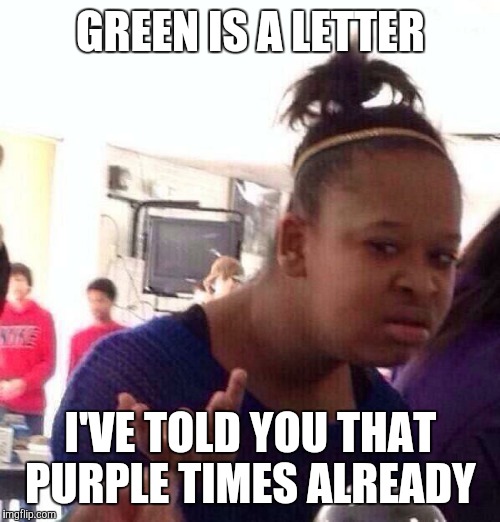 Black Girl Wat Meme | GREEN IS A LETTER I'VE TOLD YOU THAT PURPLE TIMES ALREADY | image tagged in memes,black girl wat | made w/ Imgflip meme maker