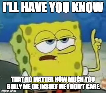 I'll Have You Know Spongebob | I'LL HAVE YOU KNOW; THAT NO MATTER HOW MUCH YOU BULLY ME OR INSULT ME I DON'T CARE. | image tagged in memes,ill have you know spongebob | made w/ Imgflip meme maker