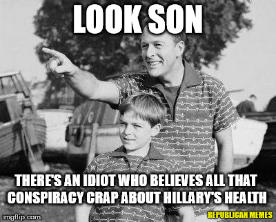 Hillary Clinton Health Conspiracy | LOOK SON; THERE'S AN IDIOT WHO BELIEVES ALL THAT CONSPIRACY CRAP ABOUT HILLARY'S HEALTH; REPUBLICAN MEMES | image tagged in memes,look son,hillary clinton,hillary clinton 2016,donald trump,conspiracy | made w/ Imgflip meme maker