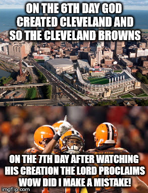 cleveland | ON THE 6TH DAY GOD CREATED CLEVELAND AND SO THE CLEVELAND BROWNS; ON THE 7TH DAY AFTER WATCHING HIS CREATION THE LORD PROCLAIMS WOW DID I MAKE A MISTAKE! | image tagged in nfl memes | made w/ Imgflip meme maker
