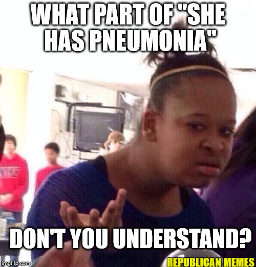 Hillary Pneumonia What? | WHAT PART OF "SHE HAS PNEUMONIA"; DON'T YOU UNDERSTAND? REPUBLICAN MEMES | image tagged in memes,black girl wat,hillary clinton,hillary clinton 2016,conspiracy,liberal vs conservative | made w/ Imgflip meme maker