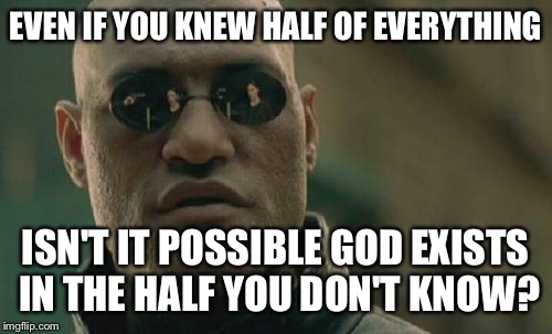 Be kind to everyone | EVEN IF YOU KNEW HALF OF EVERYTHING; ISN'T IT POSSIBLE GOD EXISTS IN THE HALF YOU DON'T KNOW? | image tagged in memes,matrix morpheus,kindness,respect | made w/ Imgflip meme maker