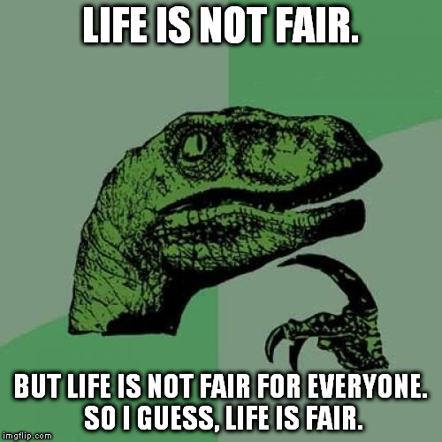 Philosoraptor Meme | LIFE IS NOT FAIR. BUT LIFE IS NOT FAIR FOR EVERYONE. SO I GUESS, LIFE IS FAIR. | image tagged in memes,philosoraptor | made w/ Imgflip meme maker