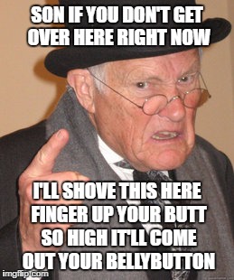 Back in my day, that was a threat, not a gay fantasy | SON IF YOU DON'T GET OVER HERE RIGHT NOW; I'LL SHOVE THIS HERE FINGER UP YOUR BUTT SO HIGH IT'LL COME OUT YOUR BELLYBUTTON | image tagged in memes,back in my day | made w/ Imgflip meme maker