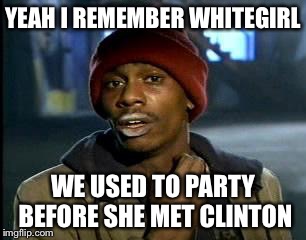 Y'all Got Any More Of That Meme | YEAH I REMEMBER WHITEGIRL WE USED TO PARTY BEFORE SHE MET CLINTON | image tagged in memes,yall got any more of | made w/ Imgflip meme maker