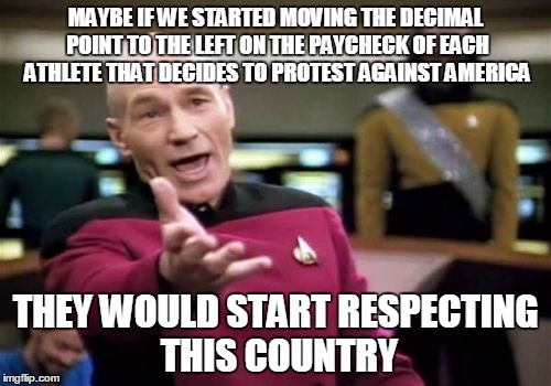 Picard Wtf Meme | MAYBE IF WE STARTED MOVING THE DECIMAL POINT TO THE LEFT ON THE PAYCHECK OF EACH ATHLETE THAT DECIDES TO PROTEST AGAINST AMERICA; THEY WOULD START RESPECTING THIS COUNTRY | image tagged in memes,picard wtf | made w/ Imgflip meme maker