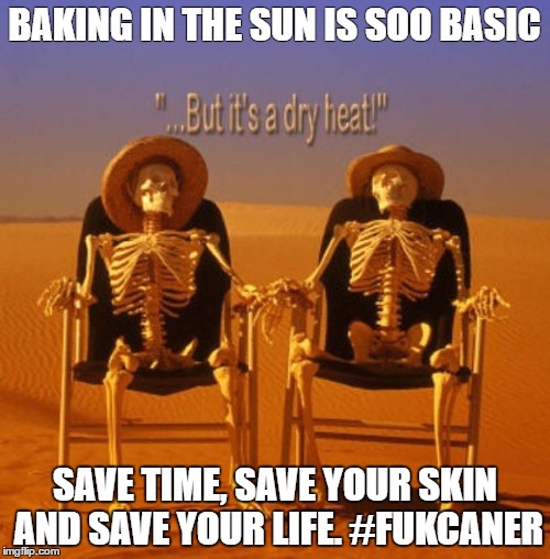 Summer Heat | BAKING IN THE SUN IS SOO BASIC; SAVE TIME, SAVE YOUR SKIN AND SAVE YOUR LIFE. #FUKCANER | image tagged in summer heat | made w/ Imgflip meme maker