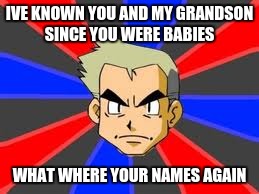 Professor Oak | IVE KNOWN YOU AND MY GRANDSON SINCE YOU WERE BABIES; WHAT WHERE YOUR NAMES AGAIN | image tagged in memes,professor oak | made w/ Imgflip meme maker
