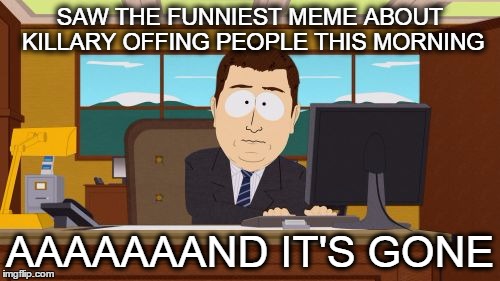 Aaaaand Its Gone | SAW THE FUNNIEST MEME ABOUT KILLARY OFFING PEOPLE THIS MORNING; AAAAAAAND IT'S GONE | image tagged in memes,aaaaand its gone | made w/ Imgflip meme maker