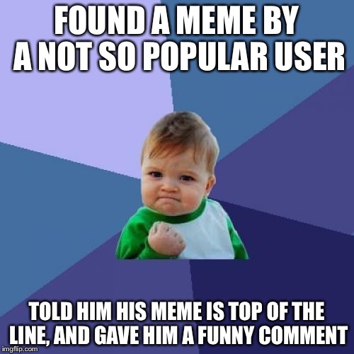 Wow, there are some real talent out there, like this fella, upvote him please https://imgflip.com/i/1ahtsu | FOUND A MEME BY A NOT SO POPULAR USER; TOLD HIM HIS MEME IS TOP OF THE LINE, AND GAVE HIM A FUNNY COMMENT | image tagged in memes,success kid | made w/ Imgflip meme maker
