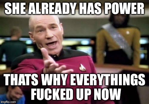 Picard Wtf Meme | SHE ALREADY HAS POWER THATS WHY EVERYTHINGS F**KED UP NOW | image tagged in memes,picard wtf | made w/ Imgflip meme maker