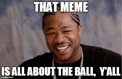 Yo Dawg Heard You Meme | THAT MEME IS ALL ABOUT THE BALL,  Y'ALL | image tagged in memes,yo dawg heard you | made w/ Imgflip meme maker