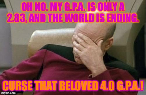Captain Picard Facepalm Meme | OH NO. MY G.P.A. IS ONLY A 2.83, AND THE WORLD IS ENDING. CURSE THAT BELOVED 4.0 G.P.A.! | image tagged in memes,captain picard facepalm | made w/ Imgflip meme maker