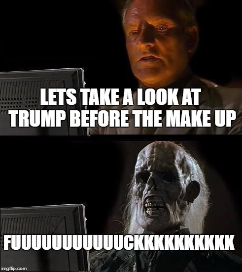 I'll Just Wait Here Meme | LETS TAKE A LOOK AT TRUMP BEFORE THE MAKE UP; FUUUUUUUUUUUCKKKKKKKKKK | image tagged in memes,ill just wait here | made w/ Imgflip meme maker