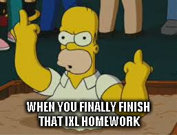 only middle schoolers would know | WHEN YOU FINALLY FINISH THAT IXL HOMEWORK | image tagged in memes,homer simpson | made w/ Imgflip meme maker