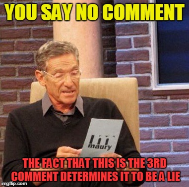 Maury Lie Detector Meme | YOU SAY NO COMMENT THE FACT THAT THIS IS THE 3RD COMMENT DETERMINES IT TO BE A LIE | image tagged in memes,maury lie detector | made w/ Imgflip meme maker