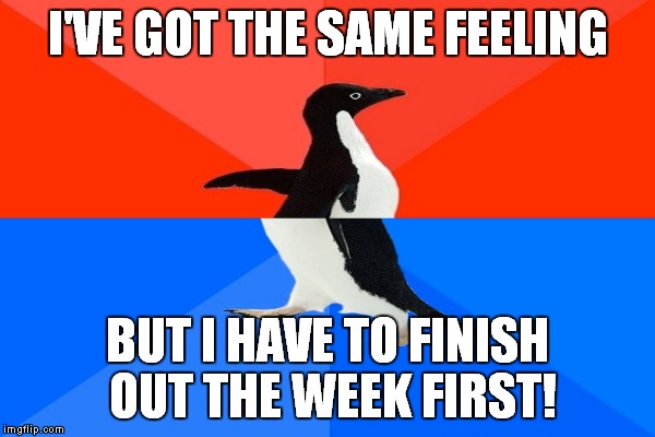 I'VE GOT THE SAME FEELING BUT I HAVE TO FINISH OUT THE WEEK FIRST! | made w/ Imgflip meme maker