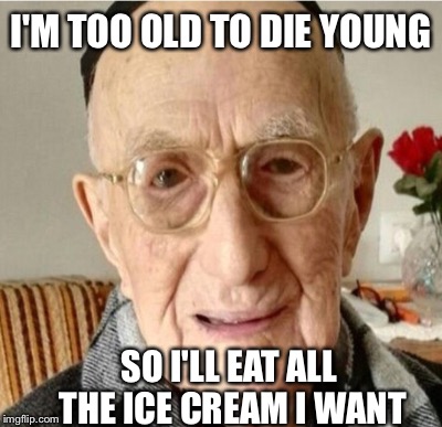 I'M TOO OLD TO DIE YOUNG SO I'LL EAT ALL THE ICE CREAM I WANT | made w/ Imgflip meme maker