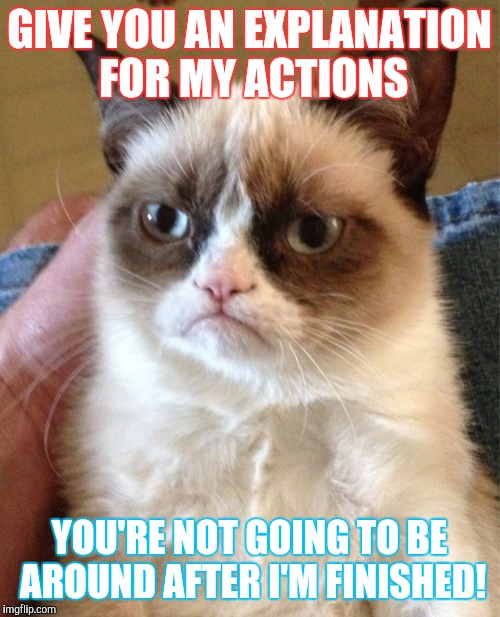 Grumpy Cat | GIVE YOU AN EXPLANATION FOR MY ACTIONS; YOU'RE NOT GOING TO BE AROUND AFTER I'M FINISHED! | image tagged in memes,grumpy cat | made w/ Imgflip meme maker