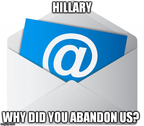 Hillary Clinton's emails are heartbroken. | HILLARY; WHY DID YOU ABANDON US? | image tagged in hillary clinton,hillary emails,politics,government corruption,clinton corruption | made w/ Imgflip meme maker