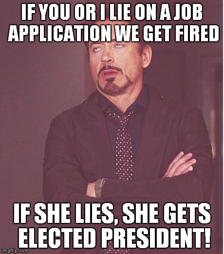 Hillary is highly qualified. | IF YOU OR I LIE ON A JOB APPLICATION WE GET FIRED IF SHE LIES, SHE GETS ELECTED PRESIDENT! | image tagged in memes,face you make robert downey jr,hillary clinton | made w/ Imgflip meme maker