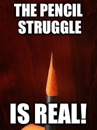 THE PENCIL STRUGGLE; IS REAL! | image tagged in education | made w/ Imgflip meme maker