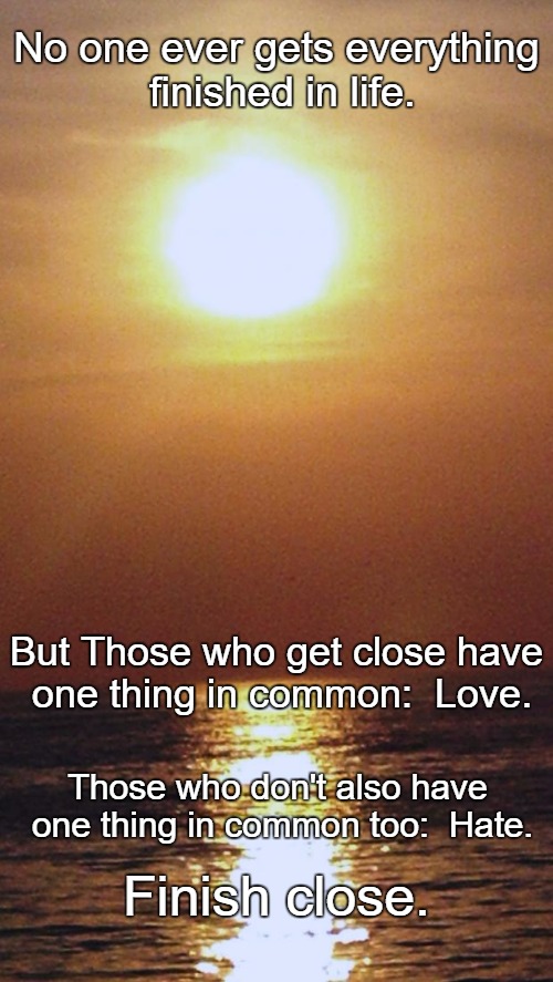 At the end of life... | No one ever gets everything finished in life. But Those who get close have one thing in common:  Love. Those who don't also have one thing in common too:  Hate. Finish close. | image tagged in sunset | made w/ Imgflip meme maker