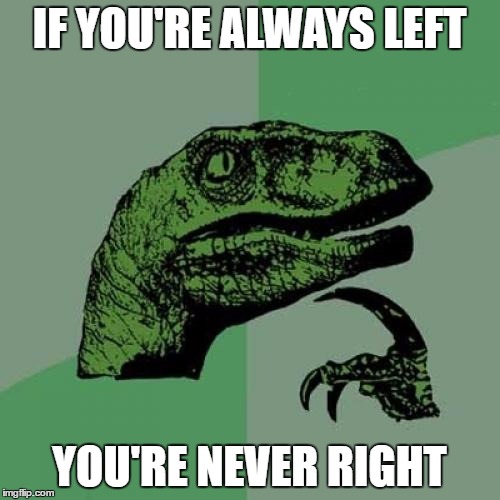 Philosoraptor Meme | IF YOU'RE ALWAYS LEFT YOU'RE NEVER RIGHT | image tagged in memes,philosoraptor | made w/ Imgflip meme maker