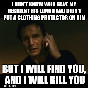 I hate when that happens | I DON'T KNOW WHO GAVE MY RESIDENT HIS LUNCH AND DIDN'T PUT A CLOTHING PROTECTOR ON HIM; BUT I WILL FIND YOU, AND I WILL KILL YOU | image tagged in nursing humor,cna life | made w/ Imgflip meme maker