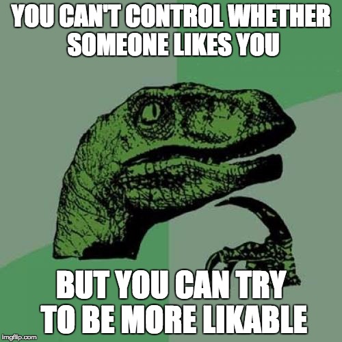 Philosoraptor Meme | YOU CAN'T CONTROL WHETHER SOMEONE LIKES YOU; BUT YOU CAN TRY TO BE MORE LIKABLE | image tagged in memes,philosoraptor | made w/ Imgflip meme maker
