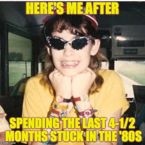 80sgirl | HERE'S ME AFTER; SPENDING THE LAST 4-1/2 MONTHS STUCK IN THE '80S | image tagged in 80sgirl | made w/ Imgflip meme maker