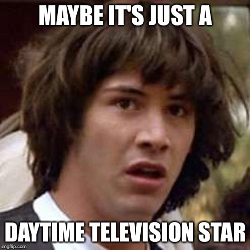 Conspiracy Keanu Meme | MAYBE IT'S JUST A DAYTIME TELEVISION STAR | image tagged in memes,conspiracy keanu | made w/ Imgflip meme maker