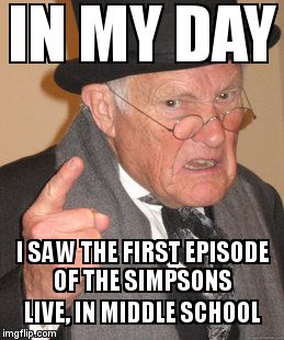 Back In My Day Meme | IN MY DAY I SAW THE FIRST EPISODE OF THE SIMPSONS LIVE, IN MIDDLE SCHOOL | image tagged in memes,back in my day | made w/ Imgflip meme maker