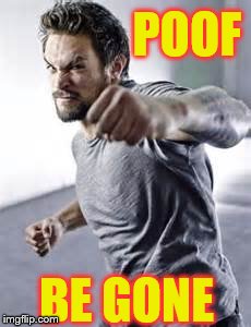 Poof, be gone | POOF; BE GONE | image tagged in poof | made w/ Imgflip meme maker