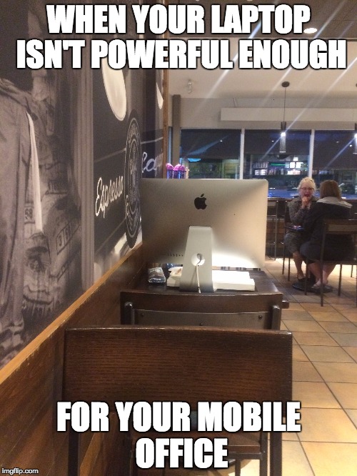 WHEN YOUR LAPTOP ISN'T POWERFUL ENOUGH; FOR YOUR MOBILE OFFICE | image tagged in work,mobile,starbucks,office | made w/ Imgflip meme maker