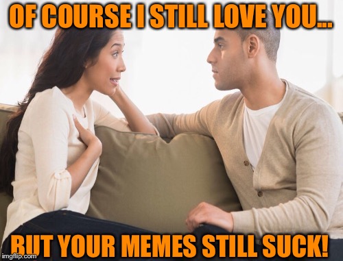 TRUE LOVE | OF COURSE I STILL LOVE YOU... BUT YOUR MEMES STILL SUCK! | image tagged in memes,love | made w/ Imgflip meme maker