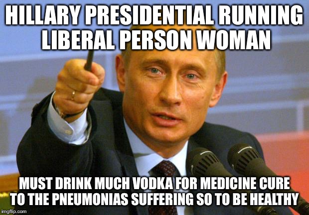 Good Medicine Cure Putin Guy | HILLARY PRESIDENTIAL RUNNING LIBERAL PERSON WOMAN; MUST DRINK MUCH VODKA FOR MEDICINE CURE TO THE PNEUMONIAS SUFFERING SO TO BE HEALTHY | image tagged in memes,good guy putin,hillary clinton,health,vladimir putin,pneumonia | made w/ Imgflip meme maker