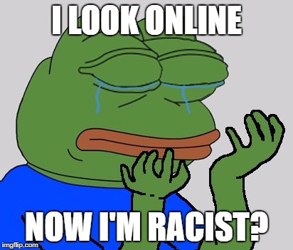 pepe cry | I LOOK ONLINE; NOW I'M RACIST? | image tagged in pepe cry | made w/ Imgflip meme maker