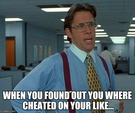 That Would Be Great | WHEN YOU FOUND OUT YOU WHERE CHEATED ON YOUR LIKE... | image tagged in memes,that would be great | made w/ Imgflip meme maker