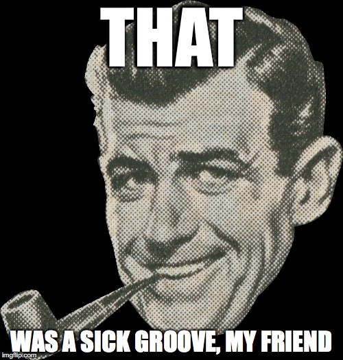 THAT; WAS A SICK GROOVE, MY FRIEND | image tagged in that was a sick groove,my friend | made w/ Imgflip meme maker