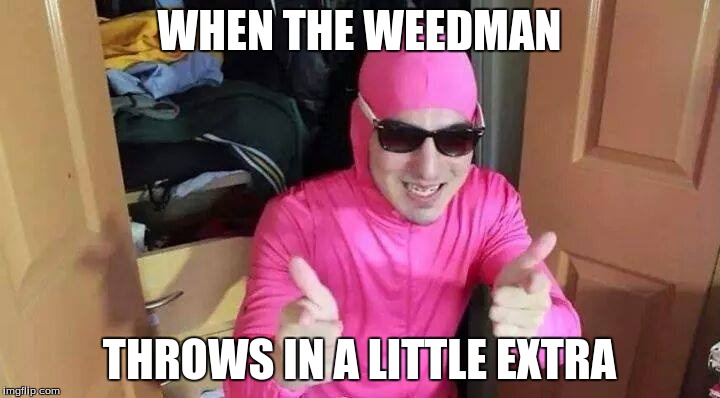 When he throws in a little extra | WHEN THE WEEDMAN; THROWS IN A LITTLE EXTRA | image tagged in filthy frank | made w/ Imgflip meme maker