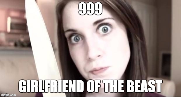 Overly Attached Girlfriend Knife | 999; GIRLFRIEND OF THE BEAST | image tagged in overly attached girlfriend knife | made w/ Imgflip meme maker