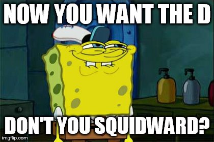Don't You Squidward Meme | NOW YOU WANT THE D DON'T YOU SQUIDWARD? | image tagged in memes,dont you squidward | made w/ Imgflip meme maker