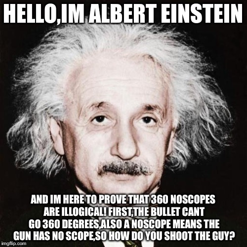 Hello,im albert einstein | HELLO,IM ALBERT EINSTEIN; AND IM HERE TO PROVE THAT 360 NOSCOPES ARE ILLOGICAL! FIRST,THE BULLET CANT GO 360 DEGREES,ALSO A NOSCOPE MEANS THE GUN HAS NO SCOPE,SO HOW DO YOU SHOOT THE GUY? | image tagged in your mom,some nerd,albert einstein,360 noscopes,illogical,memes | made w/ Imgflip meme maker